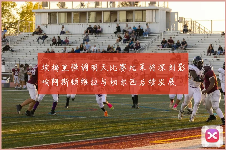 埃梅里强调明天比赛结果将深刻影响阿斯顿维拉与切尔西后续发展