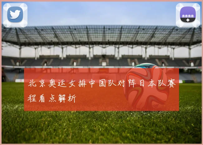 北京奥运女排中国队对阵日本队赛程看点解析
