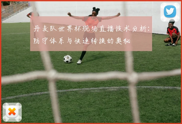 丹麦队世界杯现场直播技术分析：防守体系与快速转换的奥秘