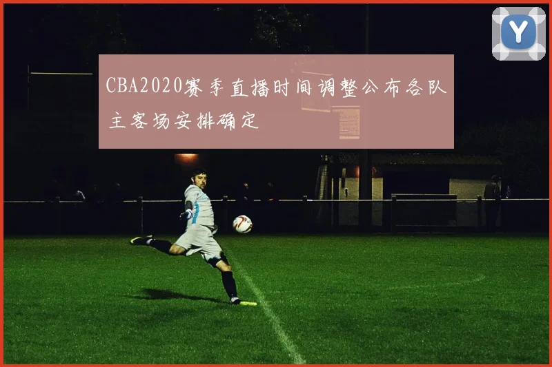 CBA2020赛季直播时间调整公布各队主客场安排确定