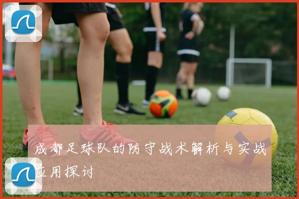 成都足球队的防守战术解析与实战应用探讨