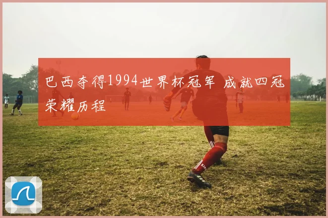 巴西夺得1994世界杯冠军 成就四冠荣耀历程