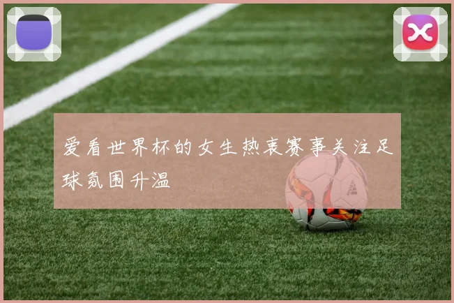 爱看世界杯的女生热衷赛事关注足球氛围升温