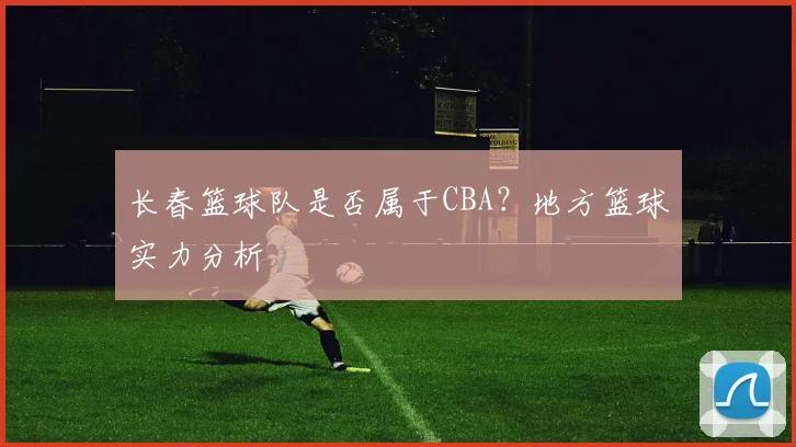 长春篮球队是否属于CBA？地方篮球实力分析