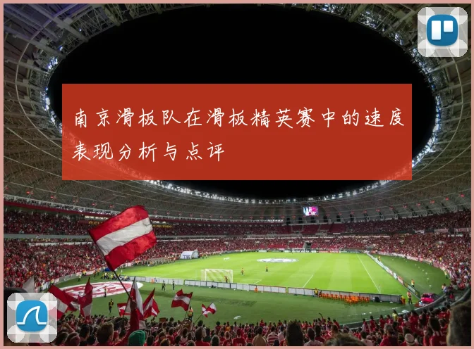 南京滑板队在滑板精英赛中的速度表现分析与点评