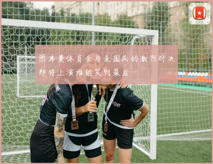 图库曼体育会与麦国民的激烈对决即将上演谁能笑到最后