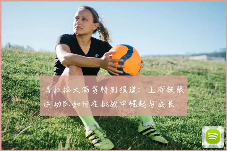马拉松大满贯特别报道：上海极限运动队如何在挑战中崛起与成长
