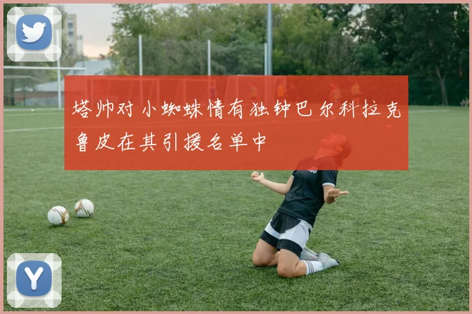 塔帅对小蜘蛛情有独钟巴尔科拉克鲁皮在其引援名单中