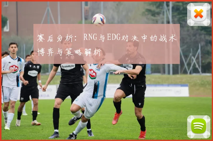 赛后分析：RNG与EDG对决中的战术博弈与策略解析