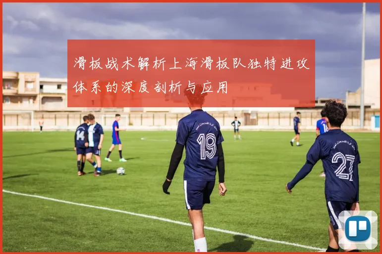 滑板战术解析上海滑板队独特进攻体系的深度剖析与应用