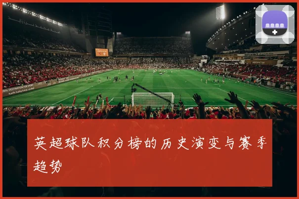 英超球队积分榜的历史演变与赛季趋势