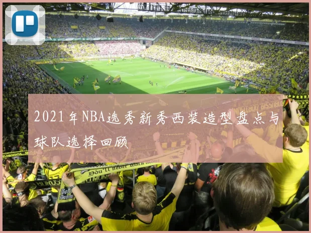 2021年NBA选秀新秀西装造型盘点与球队选择回顾
